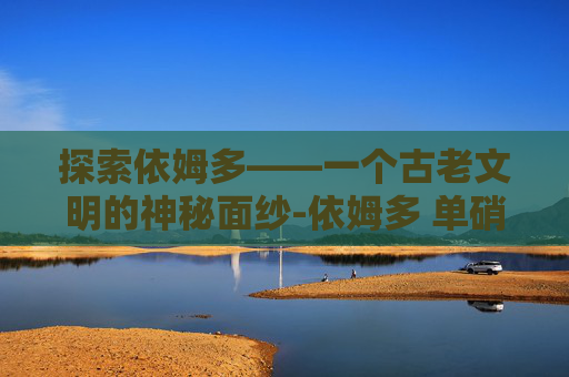 探索依姆多——一个古老文明的神秘面纱-依姆多 单硝酸异山梨酯缓释片怎么样