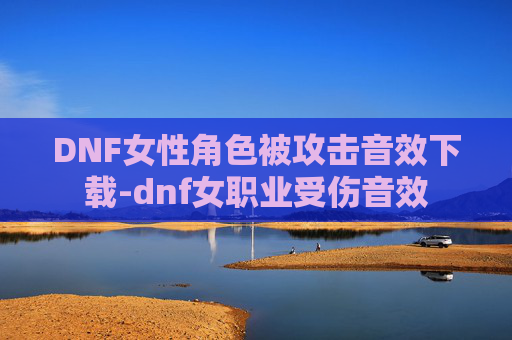 DNF女性角色被攻击音效下载-dnf女职业受伤音效
