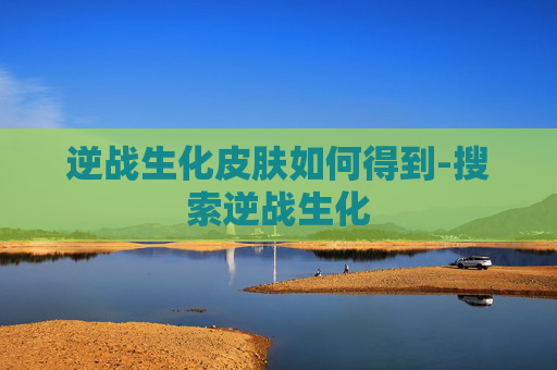 逆战生化皮肤如何得到-搜索逆战生化