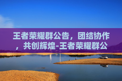 王者荣耀群公告，团结协作，共创辉煌-王者荣耀群公告群规