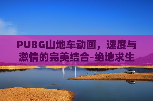 PUBG山地车动画，速度与激情的完美结合-绝地求生山地车