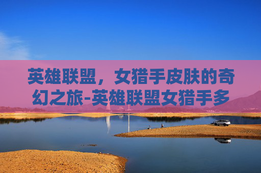 英雄联盟，女猎手皮肤的奇幻之旅-英雄联盟女猎手多少钱