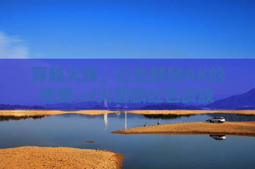 穿越火线，红色麒麟AK的传奇-cf火麒麟红色皮肤
