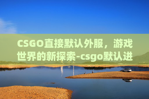 CSGO直接默认外服，游戏世界的新探索-csgo默认进外服