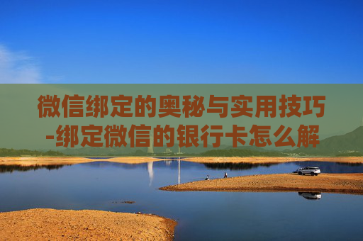 微信绑定的奥秘与实用技巧-绑定微信的银行卡怎么解绑