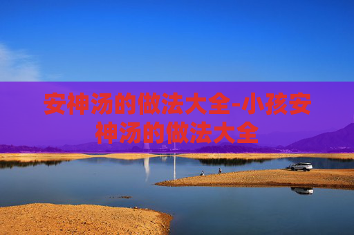安神汤的做法大全-小孩安神汤的做法大全