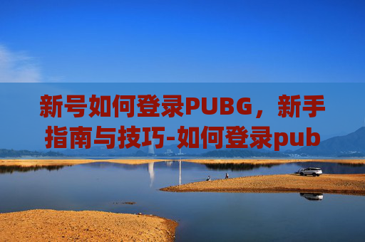 新号如何登录PUBG,新手指南与技巧-如何登录pubgmobile 新号如何登录PUBG,新手指南与技巧-如何登录pubgmobile