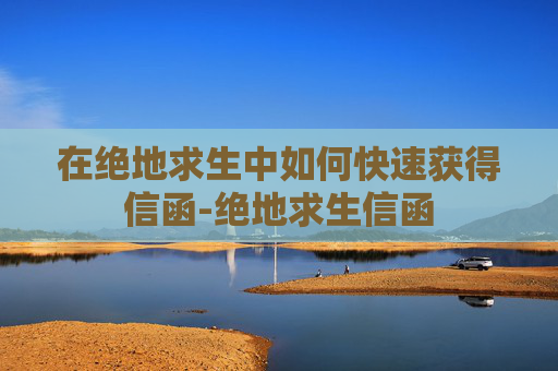 在绝地求生中如何快速获得信函-绝地求生信函