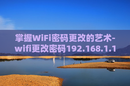 掌握WiFi密码更改的艺术-wifi更改密码192.168.1.1 掌握WiFi密码更改的艺术-wifi更改密码192.168.1.1