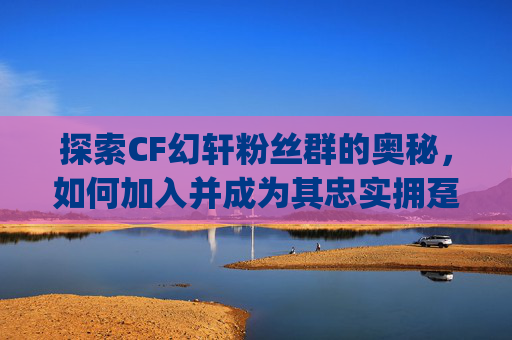 探索CF幻轩粉丝群的奥秘，如何加入并成为其忠实拥趸-幻轩粉丝群的qq号是多少