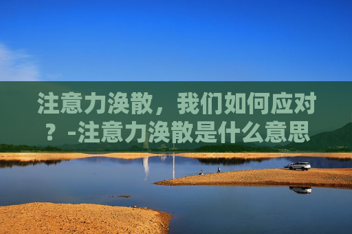 注意力涣散，我们如何应对？-注意力涣散是什么意思