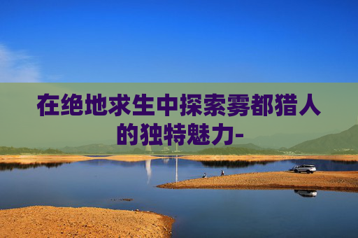 在绝地求生中探索雾都猎人的独特魅力-