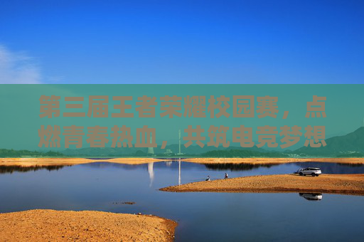 第三届王者荣耀校园赛，点燃青春热血，共筑电竞梦想-第三届王者荣耀校园赛冠军是谁