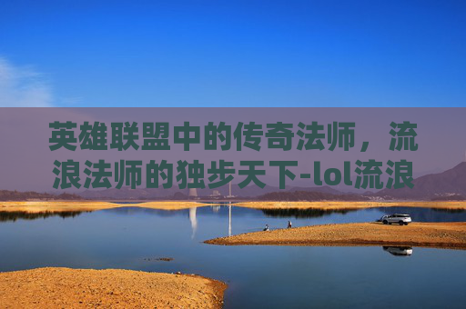 英雄联盟中的传奇法师，流浪法师的独步天下-lol流浪法师是谁