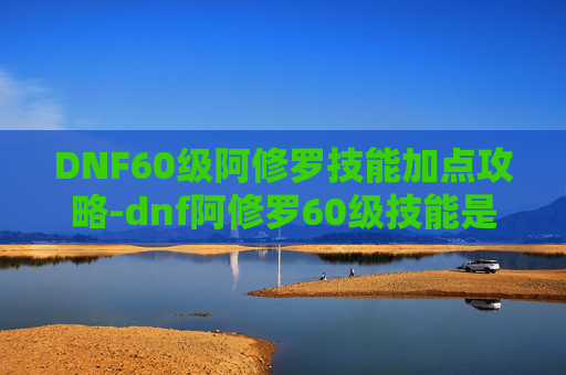 DNF60级阿修罗技能加点攻略-dnf阿修罗60级技能是什么