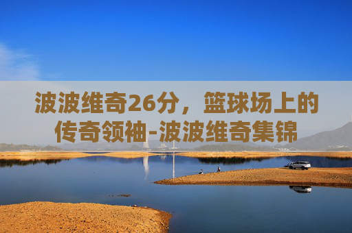波波维奇26分，篮球场上的传奇领袖-波波维奇集锦