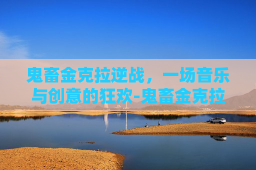 鬼畜金克拉逆战，一场音乐与创意的狂欢-鬼畜金克拉逆战怎么玩