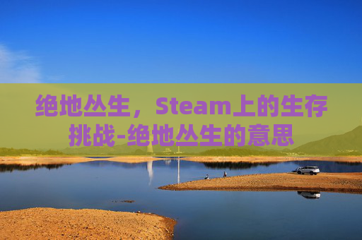 绝地丛生，Steam上的生存挑战-绝地丛生的意思