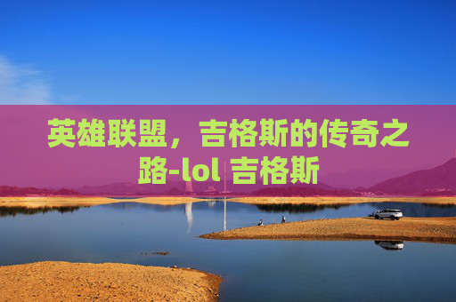 英雄联盟，吉格斯的传奇之路-lol 吉格斯