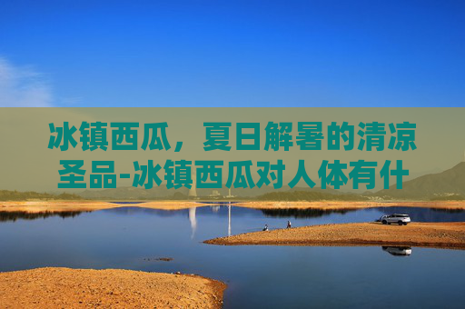 冰镇西瓜，夏日解暑的清凉圣品-冰镇西瓜对人体有什么害处