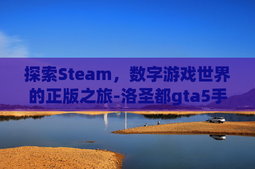 探索Steam，数字游戏世界的正版之旅-洛圣都gta5手机版免费下正版