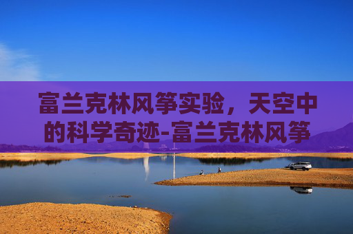 富兰克林风筝实验，天空中的科学奇迹-富兰克林风筝实验证明了什么