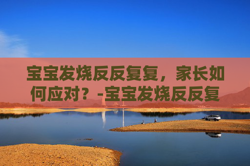 宝宝发烧反反复复，家长如何应对？-宝宝发烧反反复复一般持续几天