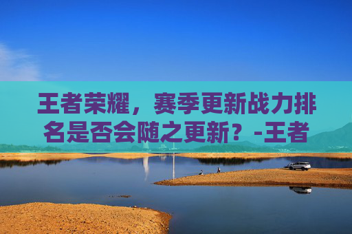 王者荣耀，赛季更新战力排名是否会随之更新？-王者荣耀赛季更新英雄战力排名会更新吗
