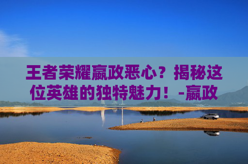 王者荣耀嬴政恶心？揭秘这位英雄的独特魅力！-嬴政恶心出装