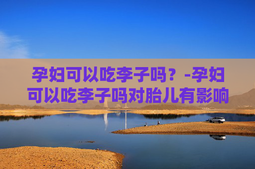 孕妇可以吃李子吗？-孕妇可以吃李子吗对胎儿有影响吗