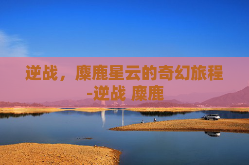 逆战，麋鹿星云的奇幻旅程-逆战 麋鹿