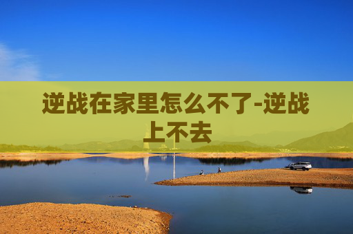 逆战在家里怎么不了-逆战上不去