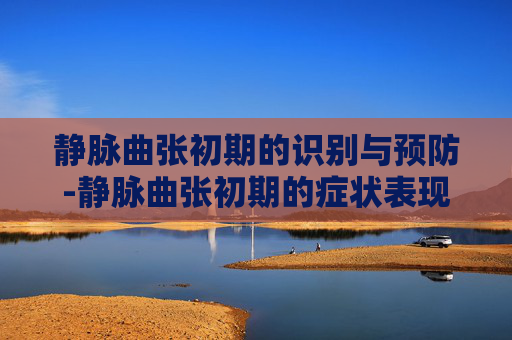 静脉曲张初期的识别与预防-静脉曲张初期的症状表现