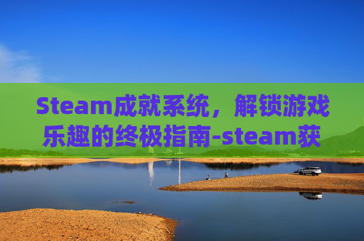 Steam成就系统，解锁游戏乐趣的终极指南-steam获得成就还能退款吗