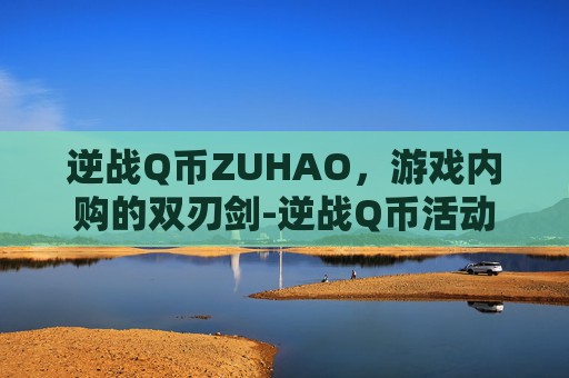 逆战Q币ZUHAO，游戏内购的双刃剑-逆战Q币活动