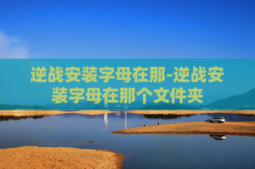 逆战安装字母在那-逆战安装字母在那个文件夹 逆战安装字母在那-逆战安装字母在那个文件夹