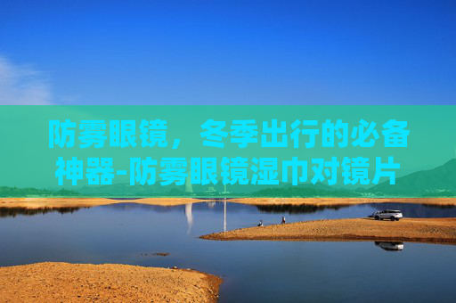 防雾眼镜，冬季出行的必备神器-防雾眼镜湿巾对镜片有损伤吗