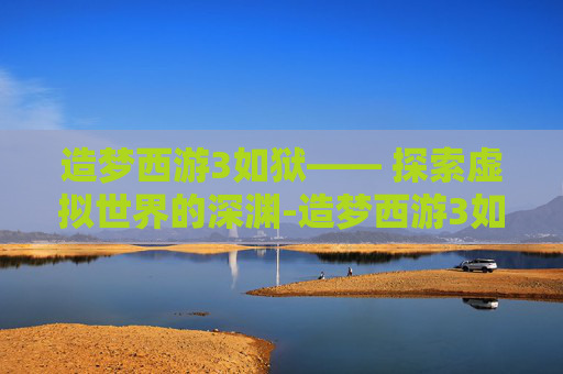 造梦西游3如狱—— 探索虚拟世界的深渊-造梦西游3如狱在哪掉落 造梦西游3如狱—— 探索虚拟世界的深渊-造梦西游3如狱在哪掉落
