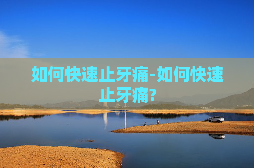 如何快速止牙痛-如何快速止牙痛?