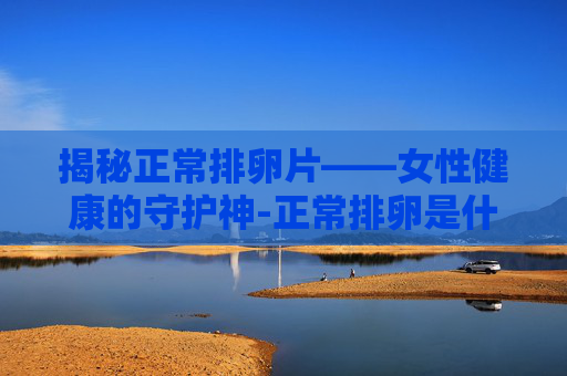 揭秘正常排卵片——女性健康的守护神-正常排卵是什么样 揭秘正常排卵片——女性健康的守护神-正常排卵是什么样