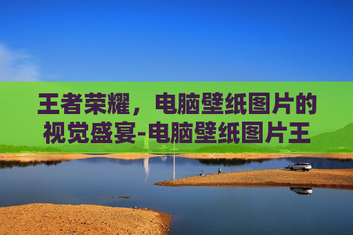 王者荣耀，电脑壁纸图片的视觉盛宴-电脑壁纸图片王者荣耀可爱