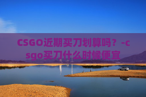 CSGO近期买刀划算吗？-csgo买刀什么时候便宜