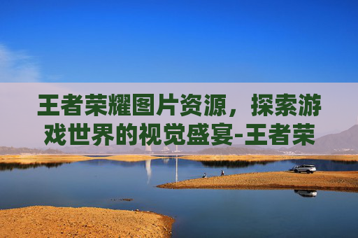 王者荣耀图片资源，探索游戏世界的视觉盛宴-王者荣耀图片库