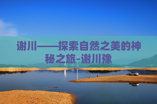 谢川——探索自然之美的神秘之旅-谢川豫