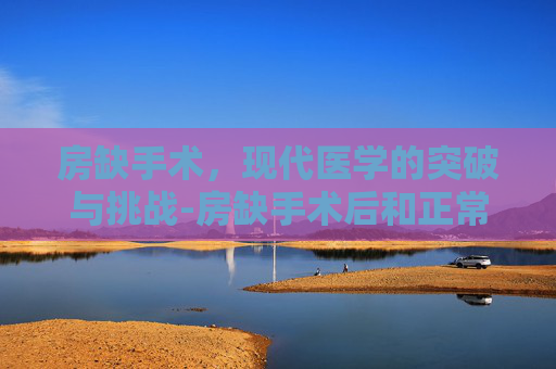 房缺手术，现代医学的突破与挑战-房缺手术后和正常人一样吗