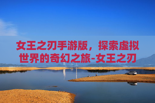 女王之刃手游版，探索虚拟世界的奇幻之旅-女王之刃手机版