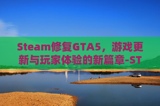 Steam修复GTA5，游戏更新与玩家体验的新篇章-STEAM修复库为什么失败?