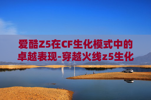 爱酷Z5在CF生化模式中的卓越表现-穿越火线z5生化