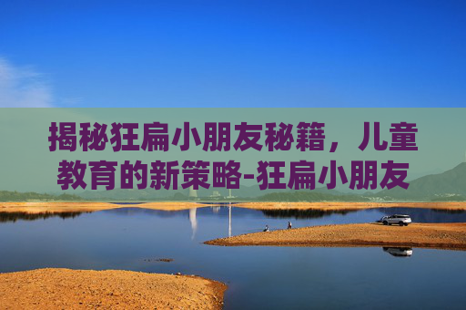揭秘狂扁小朋友秘籍，儿童教育的新策略-狂扁小朋友游戏攻略