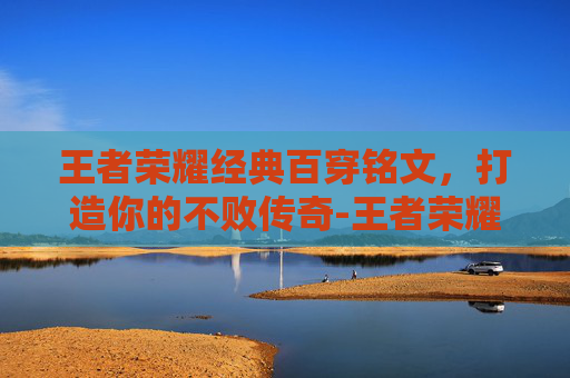 王者荣耀经典百穿铭文，打造你的不败传奇-王者荣耀经典百穿铭文有什么用